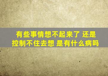 有些事情想不起来了 还是控制不住去想 是有什么病吗